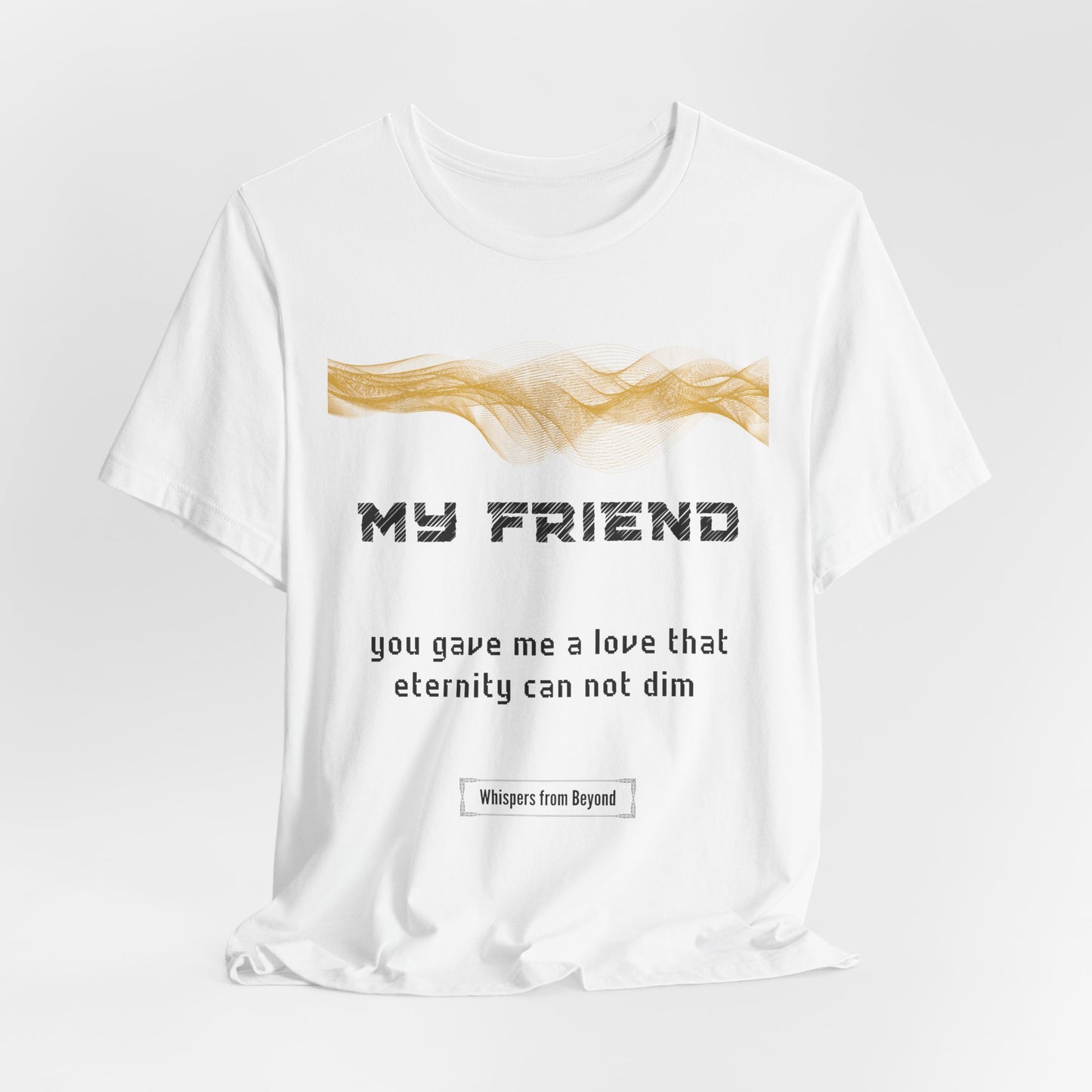 My Friend,, You gave me a love that eternity can not dim